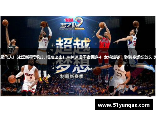 1. 力拔头筹！蓝球传奇揭秘2. 纪录飞人！泳坛新星登陆3. 精准出击！冲刺速滑王者现身4. 女将雄姿！驰骋赛场绽放5. 裂变接力！团队意识点燃竞技激情